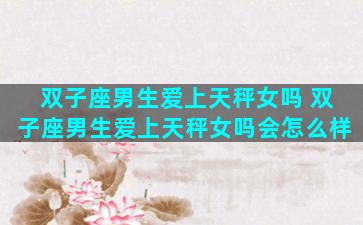 双子座男生爱上天秤女吗 双子座男生爱上天秤女吗会怎么样